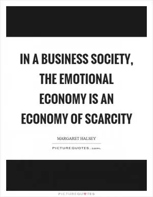 In a business society, the emotional economy is an economy of scarcity Picture Quote #1