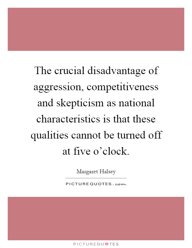 The crucial disadvantage of aggression, competitiveness and skepticism as national characteristics is that these qualities cannot be turned off at five o'clock Picture Quote #1