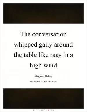 The conversation whipped gaily around the table like rags in a high wind Picture Quote #1
