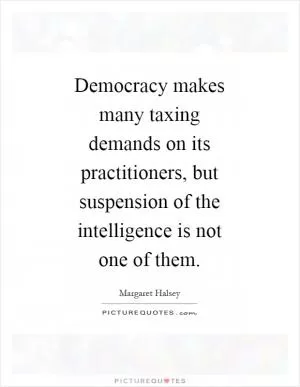 Democracy makes many taxing demands on its practitioners, but suspension of the intelligence is not one of them Picture Quote #1