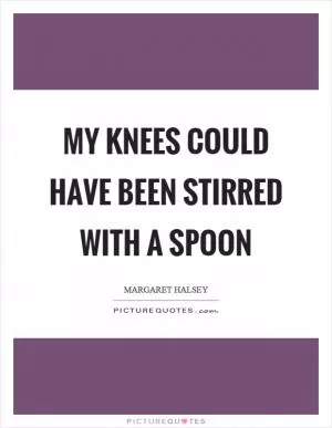 My knees could have been stirred with a spoon Picture Quote #1