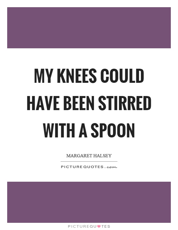 My knees could have been stirred with a spoon Picture Quote #1