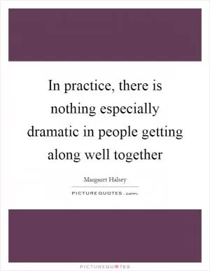 In practice, there is nothing especially dramatic in people getting along well together Picture Quote #1