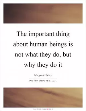 The important thing about human beings is not what they do, but why they do it Picture Quote #1