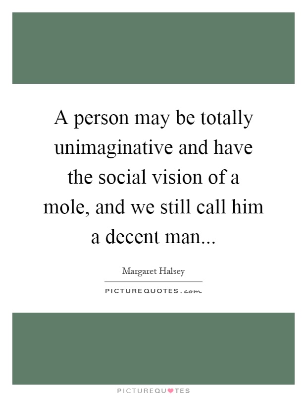 A person may be totally unimaginative and have the social vision of a mole, and we still call him a decent man Picture Quote #1