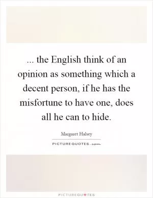 ... the English think of an opinion as something which a decent person, if he has the misfortune to have one, does all he can to hide Picture Quote #1