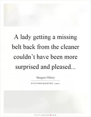A lady getting a missing belt back from the cleaner couldn’t have been more surprised and pleased Picture Quote #1
