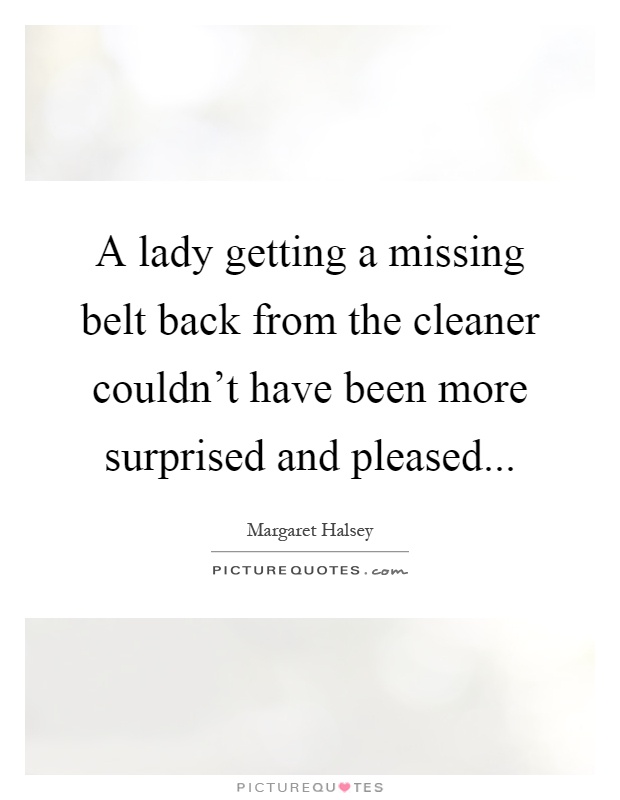 A lady getting a missing belt back from the cleaner couldn't have been more surprised and pleased Picture Quote #1