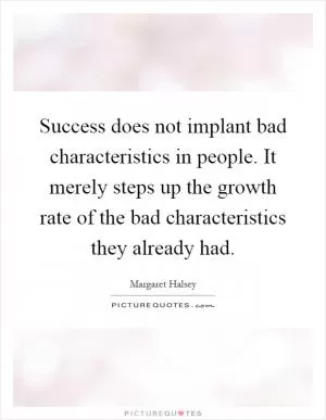 Success does not implant bad characteristics in people. It merely steps up the growth rate of the bad characteristics they already had Picture Quote #1