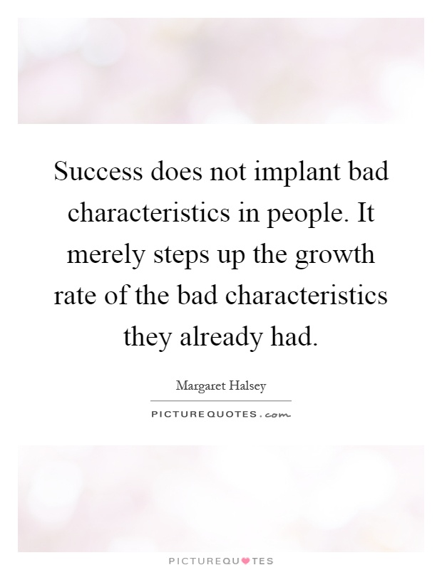 Success does not implant bad characteristics in people. It merely steps up the growth rate of the bad characteristics they already had Picture Quote #1