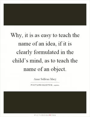 Why, it is as easy to teach the name of an idea, if it is clearly formulated in the child’s mind, as to teach the name of an object Picture Quote #1
