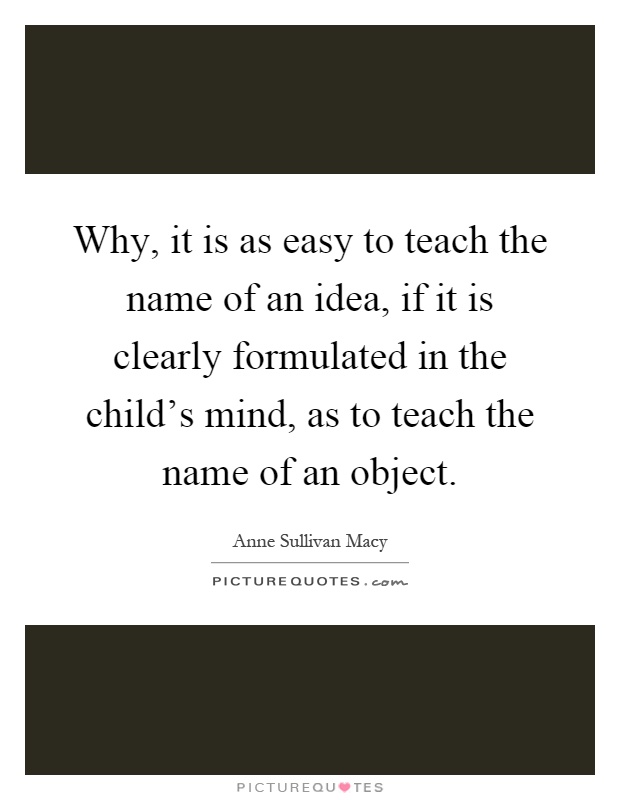 Why, it is as easy to teach the name of an idea, if it is clearly formulated in the child's mind, as to teach the name of an object Picture Quote #1