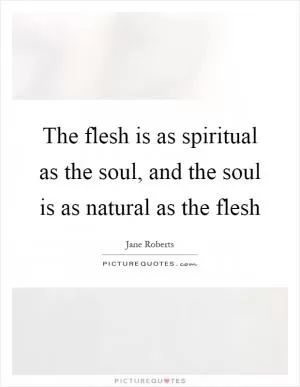 The flesh is as spiritual as the soul, and the soul is as natural as the flesh Picture Quote #1