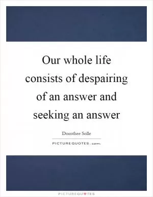 Our whole life consists of despairing of an answer and seeking an answer Picture Quote #1