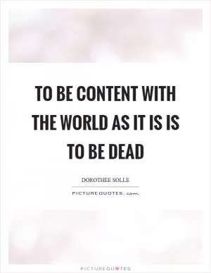 To be content with the world as it is is to be dead Picture Quote #1