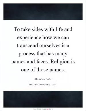 To take sides with life and experience how we can transcend ourselves is a process that has many names and faces. Religion is one of those names Picture Quote #1