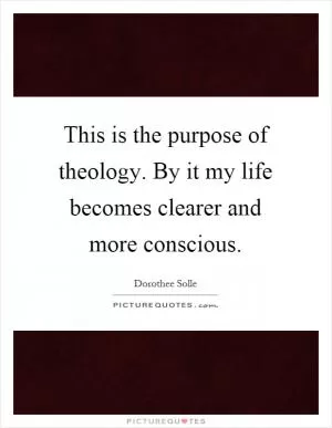 This is the purpose of theology. By it my life becomes clearer and more conscious Picture Quote #1