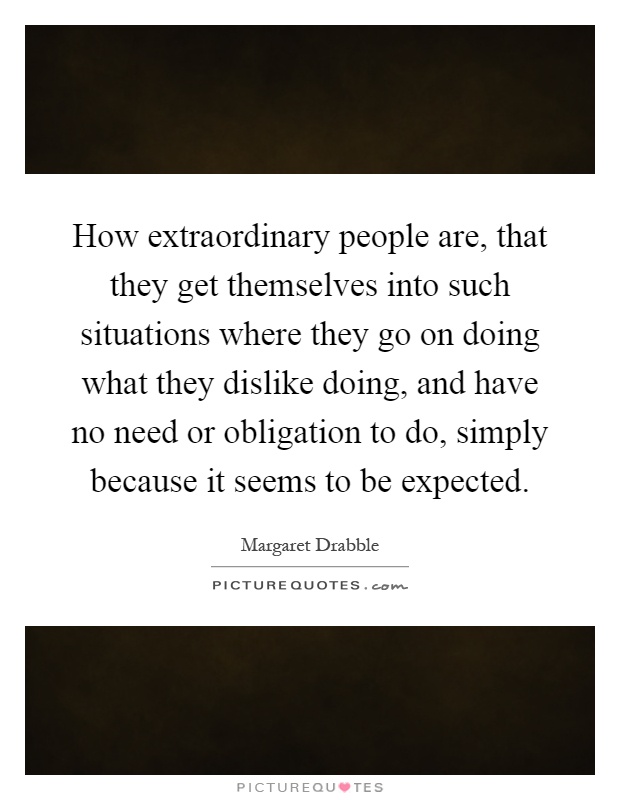 How extraordinary people are, that they get themselves into such situations where they go on doing what they dislike doing, and have no need or obligation to do, simply because it seems to be expected Picture Quote #1