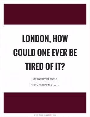 London, how could one ever be tired of it? Picture Quote #1