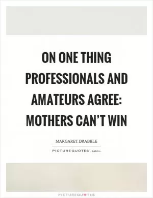 On one thing professionals and amateurs agree: mothers can’t win Picture Quote #1