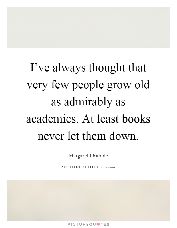 I've always thought that very few people grow old as admirably as academics. At least books never let them down Picture Quote #1