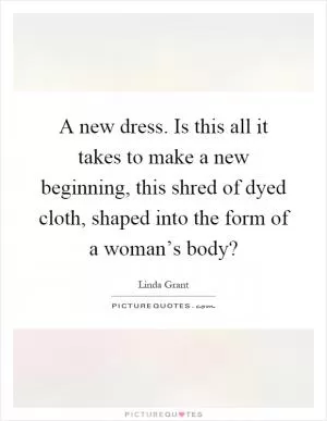 A new dress. Is this all it takes to make a new beginning, this shred of dyed cloth, shaped into the form of a woman’s body? Picture Quote #1