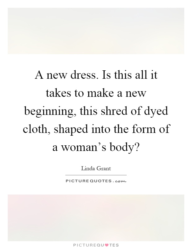 A new dress. Is this all it takes to make a new beginning, this shred of dyed cloth, shaped into the form of a woman's body? Picture Quote #1