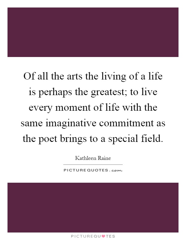 Of all the arts the living of a life is perhaps the greatest; to live every moment of life with the same imaginative commitment as the poet brings to a special field Picture Quote #1