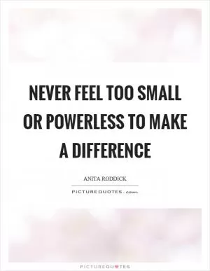 Never feel too small or powerless to make a difference Picture Quote #1