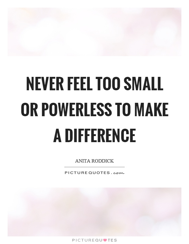 Never feel too small or powerless to make a difference Picture Quote #1