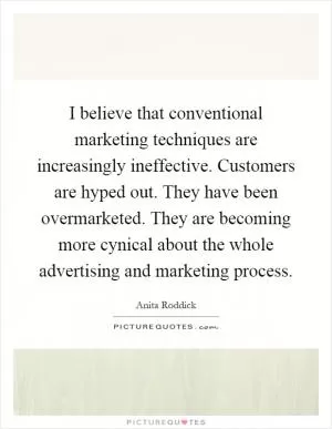I believe that conventional marketing techniques are increasingly ineffective. Customers are hyped out. They have been overmarketed. They are becoming more cynical about the whole advertising and marketing process Picture Quote #1