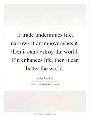 If trade undermines life, narrows it or impoverishes it, then it can destroy the world. If it enhances life, then it can better the world Picture Quote #1