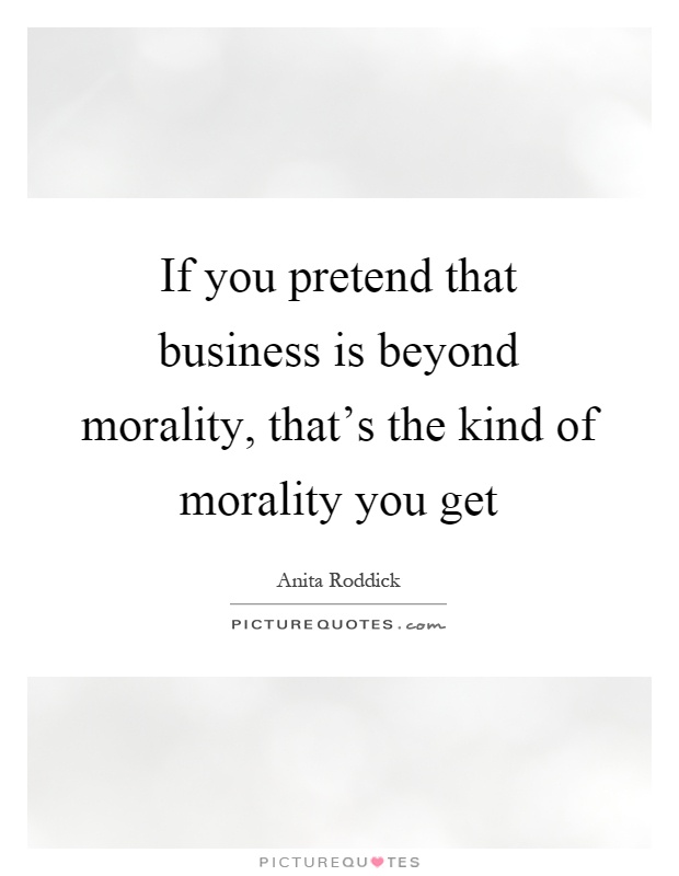 If you pretend that business is beyond morality, that's the kind of morality you get Picture Quote #1
