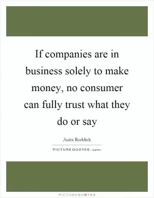 If companies are in business solely to make money, no consumer can fully trust what they do or say Picture Quote #1