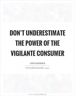 Don’t underestimate the power of the vigilante consumer Picture Quote #1