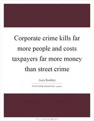 Corporate crime kills far more people and costs taxpayers far more money than street crime Picture Quote #1
