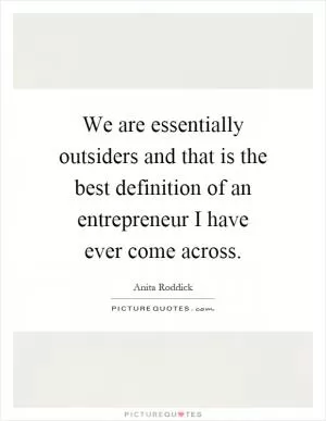 We are essentially outsiders and that is the best definition of an entrepreneur I have ever come across Picture Quote #1