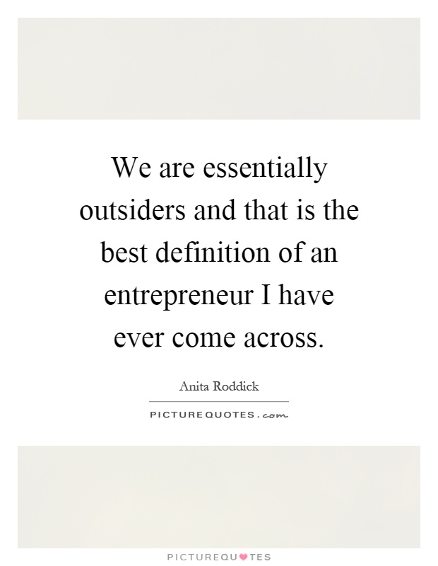 We are essentially outsiders and that is the best definition of an entrepreneur I have ever come across Picture Quote #1