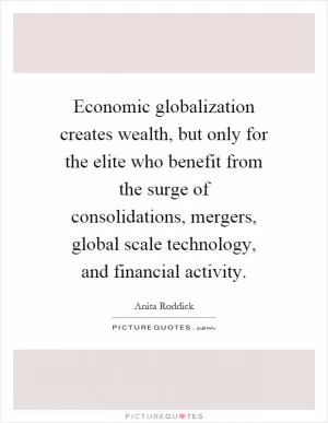 Economic globalization creates wealth, but only for the elite who benefit from the surge of consolidations, mergers, global scale technology, and financial activity Picture Quote #1