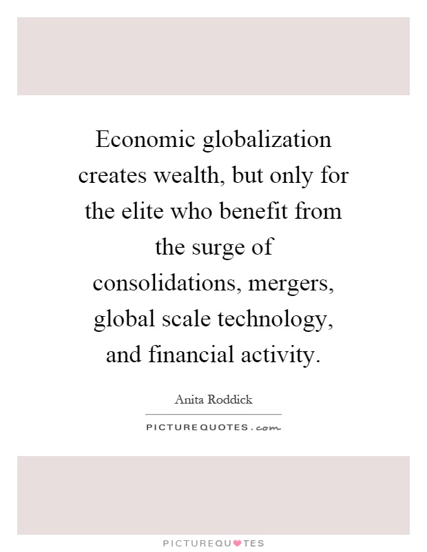 Economic globalization creates wealth, but only for the elite who benefit from the surge of consolidations, mergers, global scale technology, and financial activity Picture Quote #1