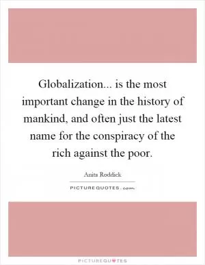 Globalization... is the most important change in the history of mankind, and often just the latest name for the conspiracy of the rich against the poor Picture Quote #1