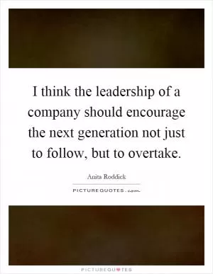 I think the leadership of a company should encourage the next generation not just to follow, but to overtake Picture Quote #1