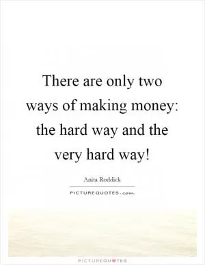 There are only two ways of making money: the hard way and the very hard way! Picture Quote #1
