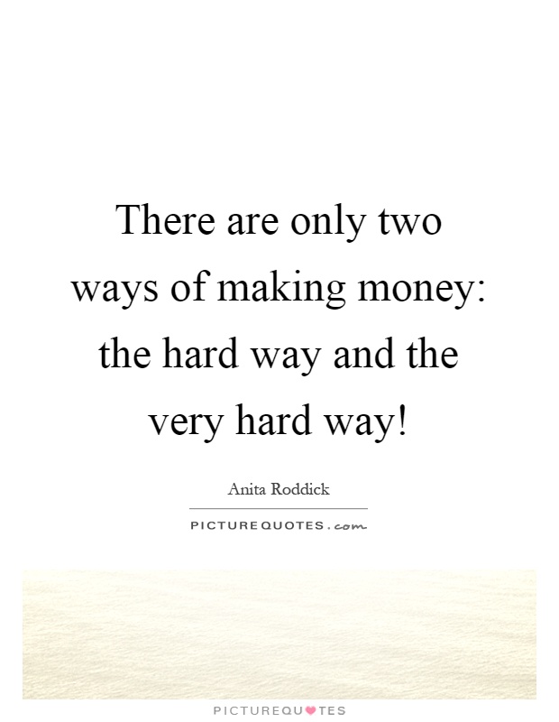 There are only two ways of making money: the hard way and the very hard way! Picture Quote #1
