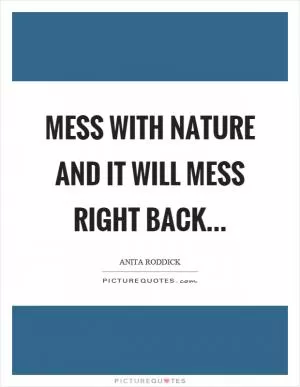 Mess with nature and it will mess right back Picture Quote #1