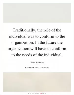 Traditionally, the role of the individual was to conform to the organization. In the future the organization will have to conform to the needs of the individual Picture Quote #1