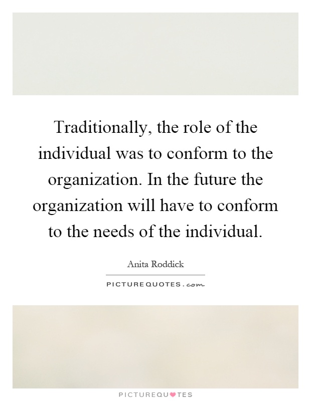 Traditionally, the role of the individual was to conform to the organization. In the future the organization will have to conform to the needs of the individual Picture Quote #1