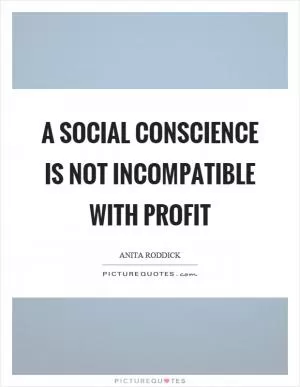 A social conscience is not incompatible with profit Picture Quote #1
