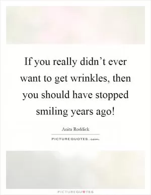 If you really didn’t ever want to get wrinkles, then you should have stopped smiling years ago! Picture Quote #1