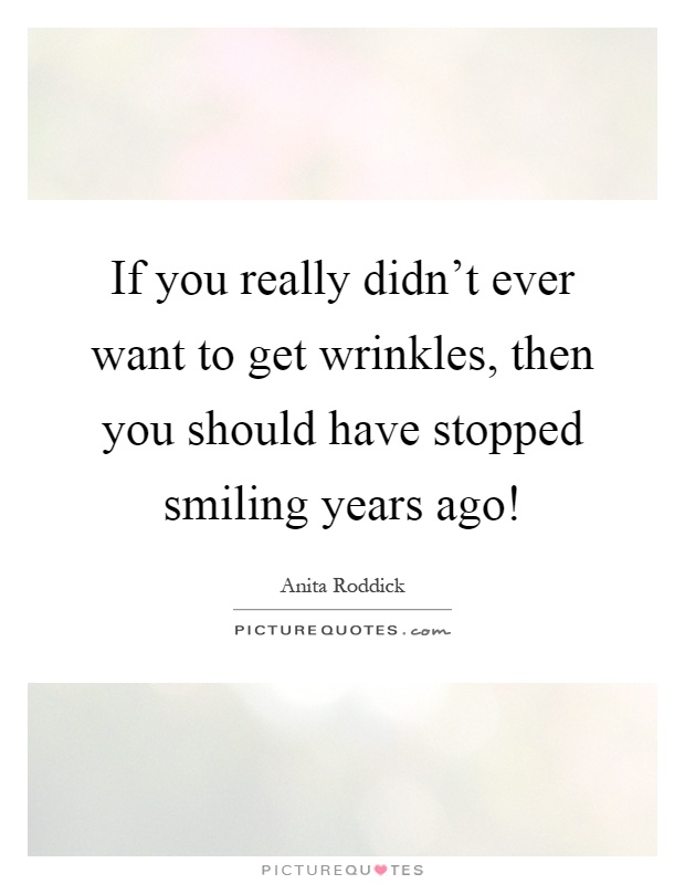 If you really didn't ever want to get wrinkles, then you should have stopped smiling years ago! Picture Quote #1